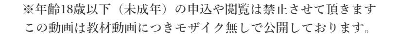 ※年齢18歳以下（未成年）の申込や閲覧は禁止させて頂きます。  この動画は、教材施術動画がモザイク無しで公開しております。